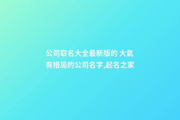 公司取名大全最新版的 大氣有格局的公司名字,起名之家